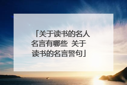 关于读书的名人名言有哪些 关于读书的名言警句