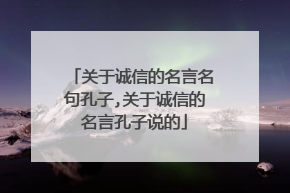 关于诚信的名言名句孔子,关于诚信的名言孔子说的