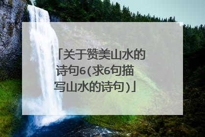关于赞美山水的诗句6(求6句描写山水的诗句)