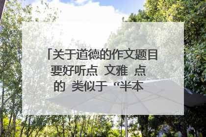 关于道德的作文题目 要好听点 文雅 点 的 类似于 “半本论语论天下” （这个有人写了）