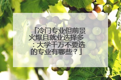 冷门专业但前景火爆且就业选择多：大学千万不要选的专业有哪些？