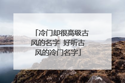 冷门却很高级古风的名字 好听古风的冷门名字