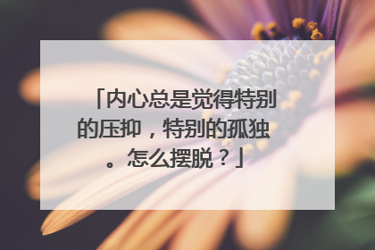 内心总是觉得特别的压抑，特别的孤独。怎么摆脱？