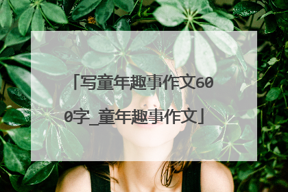 写童年趣事作文600字_童年趣事作文