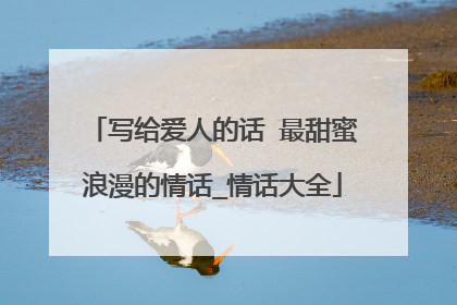 写给爱人的话 最甜蜜浪漫的情话_情话大全