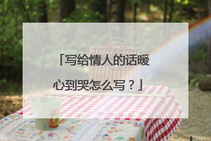 写给情人的话暖心到哭怎么写？
