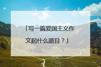 写一篇爱国主义作文起什么题目？