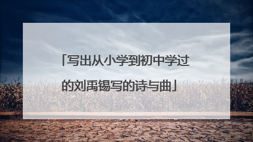 写出从小学到初中学过的刘禹锡写的诗与曲