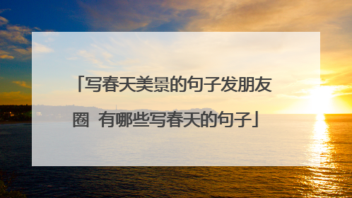 写春天美景的句子发朋友圈 有哪些写春天的句子