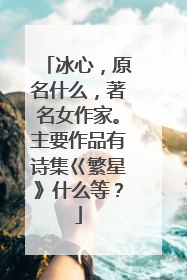 冰心,原名什么,著名女作家。主要作品有诗集巜繁星》什么等?