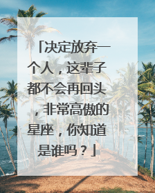 决定放弃一个人，这辈子都不会再回头，非常高傲的星座，你知道是谁吗？