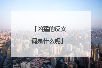 凶猛的反义词是什么呢
