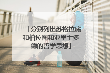 分别列出苏格拉底和柏拉图和亚里士多德的哲学思想