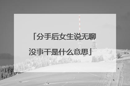 分手后女生说无聊没事干是什么意思