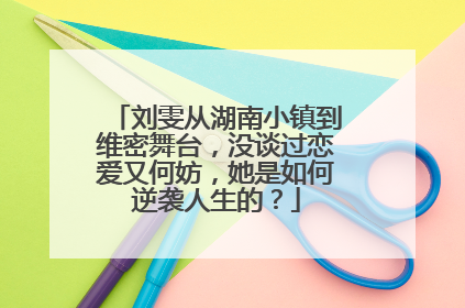 刘雯从湖南小镇到维密舞台，没谈过恋爱又何妨，她是如何逆袭人生的？