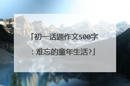 初一话题作文500字：难忘的童年生活?