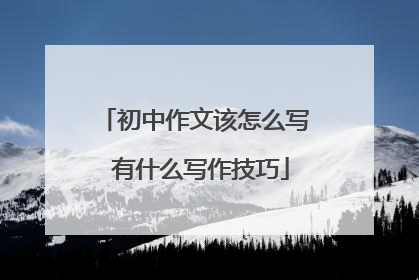 初中作文该怎么写 有什么写作技巧