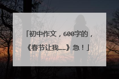 初中作文，600字的，《春节让我……》急！