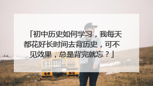 初中历史如何学习，我每天都花好长时间去背历史，可不见效果，总是背完就忘？