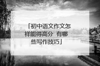 初中语文作文怎样能得高分 有哪些写作技巧