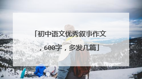 初中语文优秀叙事作文,600字,多发几篇