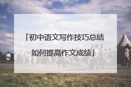 初中语文写作技巧总结 如何提高作文成绩