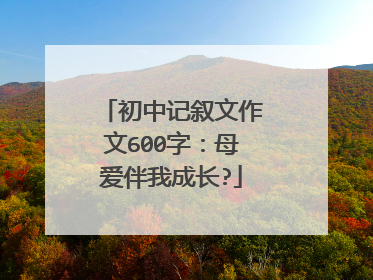 初中记叙文作文600字：母爱伴我成长?