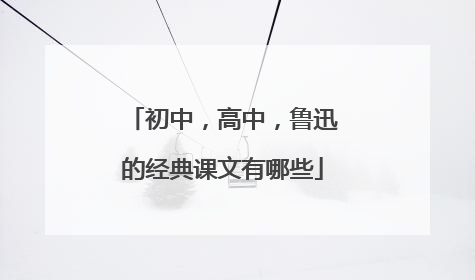 初中，高中，鲁迅的经典课文有哪些