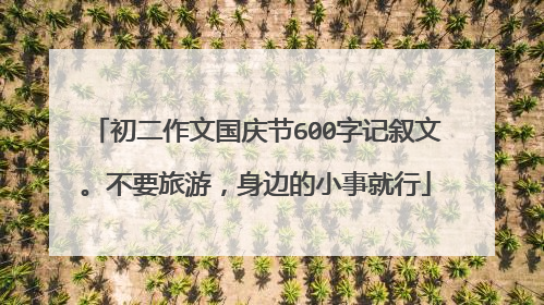 初二作文国庆节600字记叙文。不要旅游，身边的小事就行