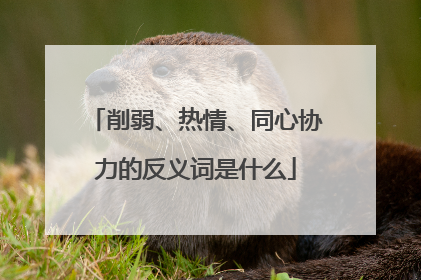 削弱、热情、同心协力的反义词是什么