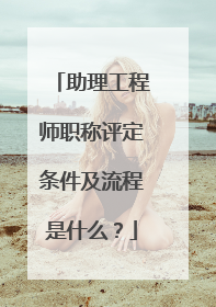助理工程师职称评定条件及流程是什么？