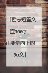 励志短篇文章300字_正能量向上的短文