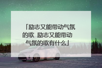 励志又能带动气氛的歌 励志又能带动气氛的歌有什么