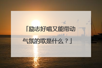 励志好唱又能带动气氛的歌是什么？