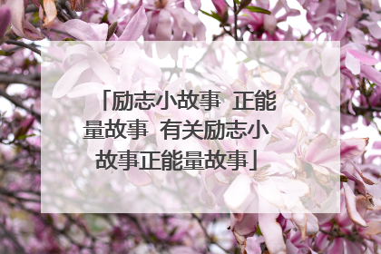 励志小故事 正能量故事 有关励志小故事正能量故事