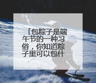 包粽子是端午节的一种习俗，你知道粽子里可以包什么馅吗？