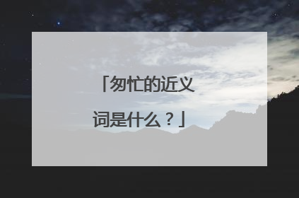 匆忙的近义词是什么?