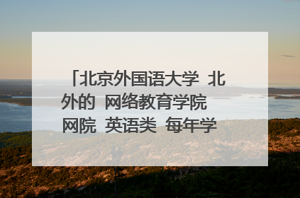 北京外国语大学 北外的 网络教育学院 网院 英语类 每年学费多少钱? 专升本