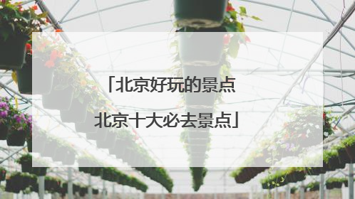 北京好玩的景点 北京十大必去景点