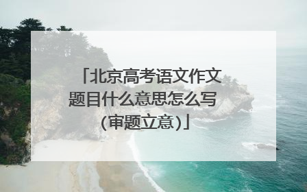 北京高考语文作文题目什么意思怎么写(审题立意)