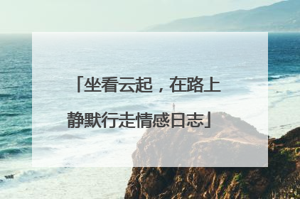 坐看云起,在路上静默行走情感日志