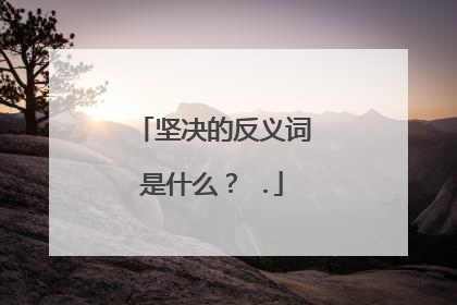坚决的反义词是什么？ .