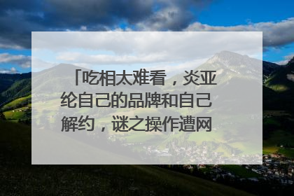 吃相太难看，炎亚纶自己的品牌和自己解约，谜之操作遭网友吐槽，咋回事？