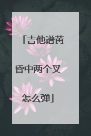 吉他谱黄昏中两个叉怎么弹