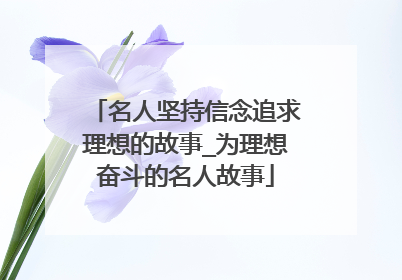 名人坚持信念追求理想的故事_为理想奋斗的名人故事