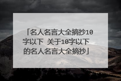 名人名言大全摘抄10字以下 关于10字以下的名人名言大全摘抄