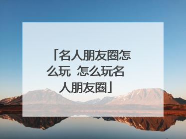 名人朋友圈怎么玩 怎么玩名人朋友圈