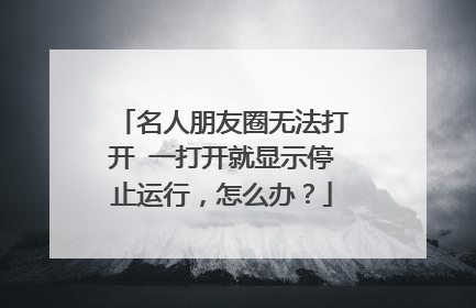 名人朋友圈无法打开 一打开就显示停止运行，怎么办？