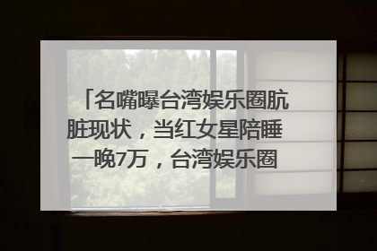 名嘴曝台湾娱乐圈肮脏现状，当红女星陪睡一晚7万，台湾娱乐圈究竟有多乱？