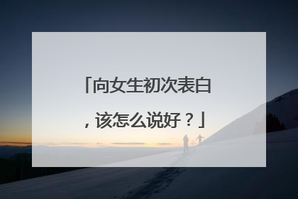 向女生初次表白，该怎么说好？